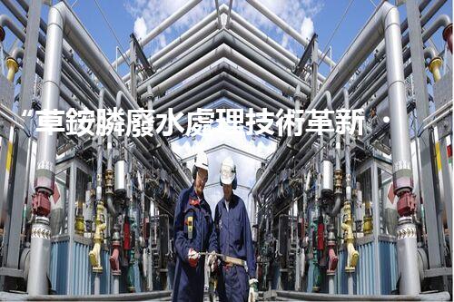 “草銨膦廢水處理技術革新，環(huán)保效益顯著提升”